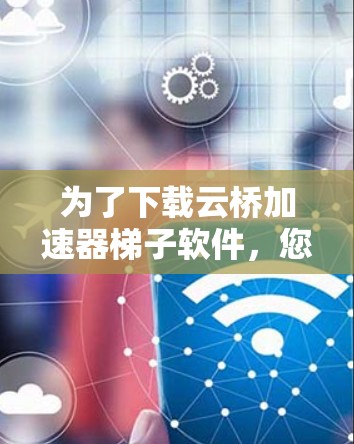 为了下载云桥加速器梯子软件，您可以按照以下步骤进行操作