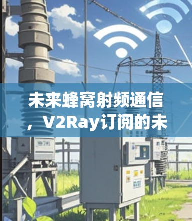 未来蜂窝射频通信，V2Ray订阅的未来解决方案