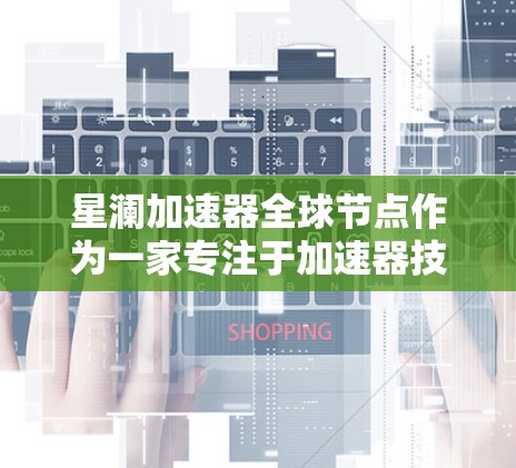 星澜加速器全球节点作为一家专注于加速器技术的公司，其全球节点可能指公司在不同领域的加速器设备，如数据中心加速器、医疗加速器和金融加速器等。以下是对星澜加速器全球节点的详细介绍