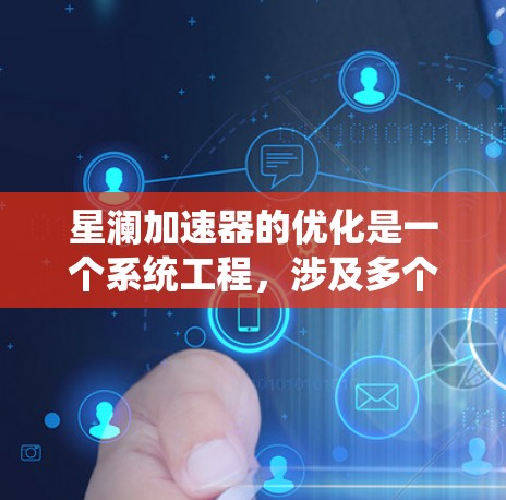 星澜加速器的优化是一个系统工程，涉及多个方面。以下是一些关键步骤，帮助逐步优化加速器
