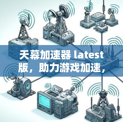 天幕加速器 latest版，助力游戏加速，轻松感受无限乐趣