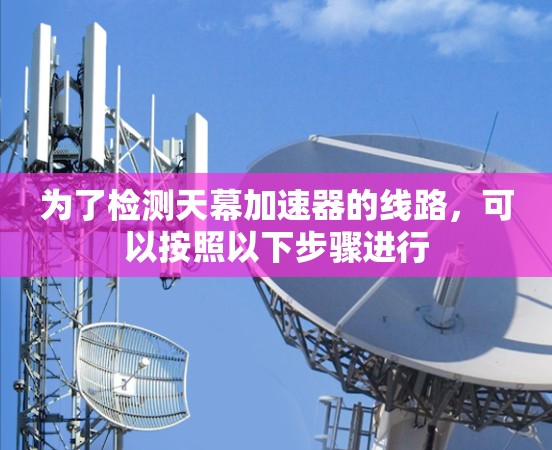 为了检测天幕加速器的线路，可以按照以下步骤进行