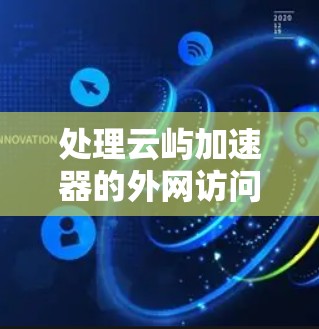 处理云屿加速器的外网访问请求需要从以下步骤进行