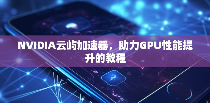 NVIDIA云屿加速器，助力GPU性能提升的教程