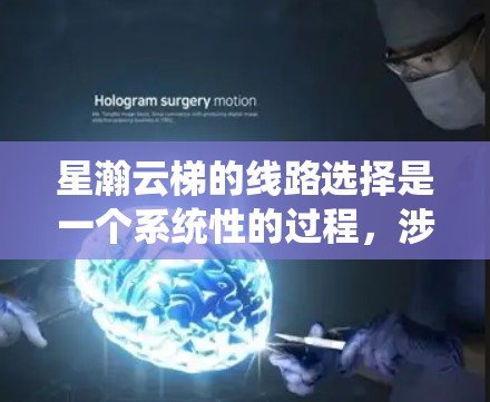 星瀚云梯的线路选择是一个系统性的过程，涉及多个关键因素，包括线缆选择、安装和维护、售后服务和支持等。以下是对这些环节的详细说明
