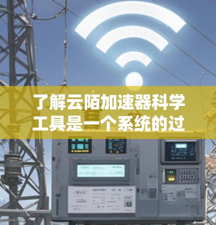 了解云陌加速器科学工具是一个系统的过程，涉及多个步骤，以下是一个有条理的总结