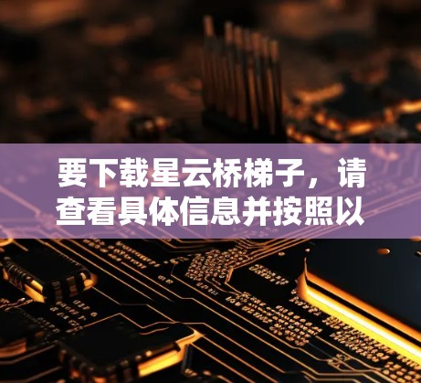 要下载星云桥梯子，请查看具体信息并按照以下步骤进行操作