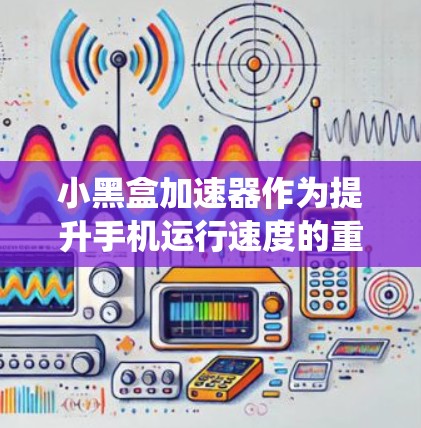 小黑盒加速器作为提升手机运行速度的重要工具，其优化能力直接影响到用户的使用体验。以下是一个系统性的优化指南，帮助您优化小黑盒加速器