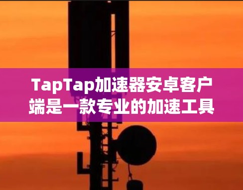 TapTap加速器安卓客户端是一款专业的加速工具，旨在帮助用户快速加速下载和应用使用体验。本篇文章详细介绍TapTap加速器的功能、优势以及适用场景，帮助您正确购买和使用该工具