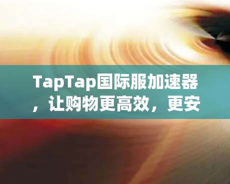 TapTap国际服加速器，让购物更高效，更安心