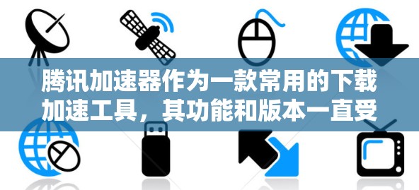腾讯加速器作为一款常用的下载加速工具，其功能和版本一直受到用户的关注。以下是关于腾讯加速器的最新情况和建议