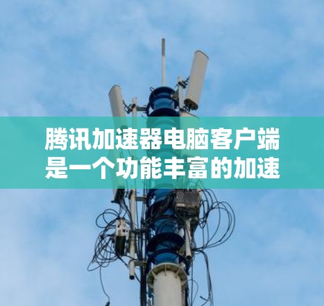 腾讯加速器电脑客户端是一个功能丰富的加速工具，尤其在处理网络请求时表现出色。以下是其主要功能和使用指南