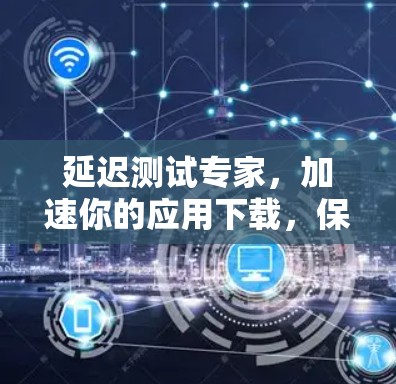 延迟测试专家，加速你的应用下载，保障数据安全