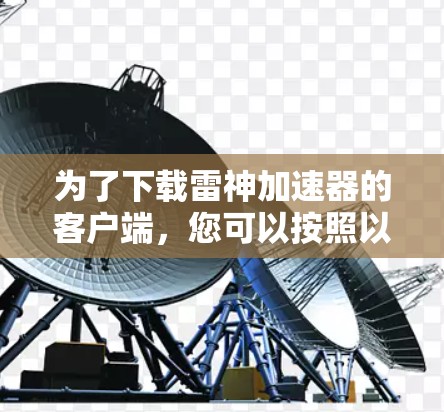 为了下载雷神加速器的客户端，您可以按照以下步骤进行