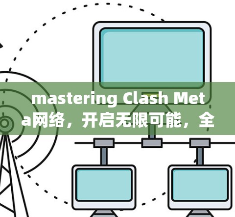 mastering Clash Meta网络，开启无限可能，全面解析Clash Meta网络设置