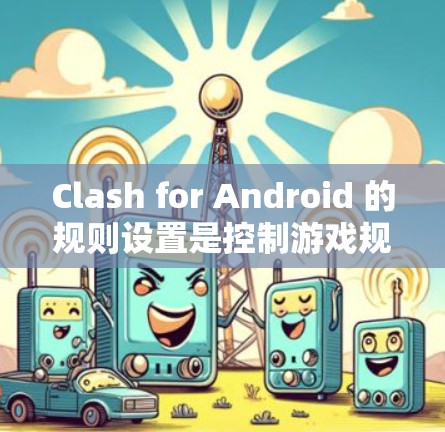 Clash for Android 的规则设置是控制游戏规则的核心部分，以下是逐步的指南，帮助您理解和操作规则设置