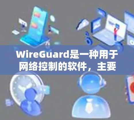 WireGuard是一种用于网络控制的软件，主要用于管理网络中的设备，如路由器、交换机和网络设备。它通过网络协议来控制这些设备，确保网络的安全和稳定。以下是WireGuard的工作原理的详细步骤