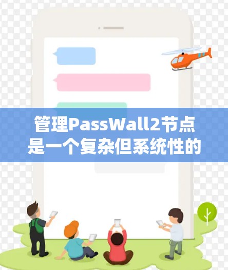 管理PassWall2节点是一个复杂但系统性的工作，涉及多个步骤和注意事项。以下是对节点管理的关键点总结