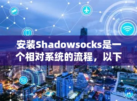 安装Shadowsocks是一个相对系统的流程，以下是详细的步骤指南