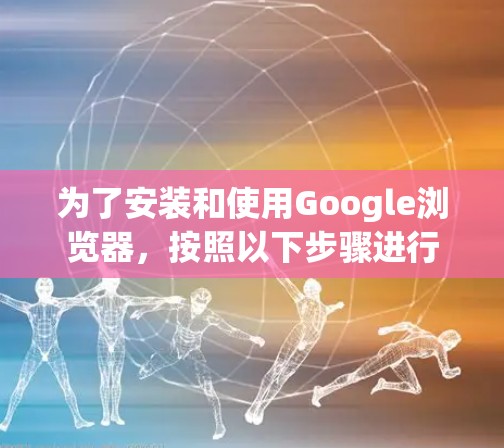 为了安装和使用Google浏览器，按照以下步骤进行