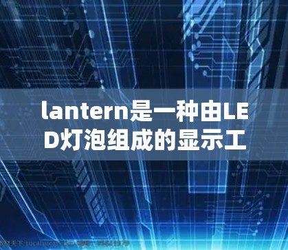 lantern是一种由LED灯泡组成的显示工具，通过连接LED块、控制面板和控制接口，可以在手机、电脑或其他设备上实现多种效果。以下是对lantern使用方法的详细指南