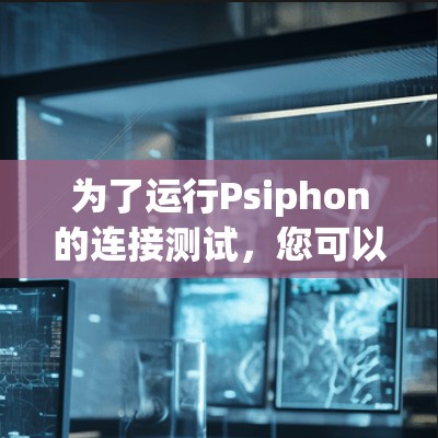 为了运行Psiphon的连接测试，您可以按照以下步骤进行