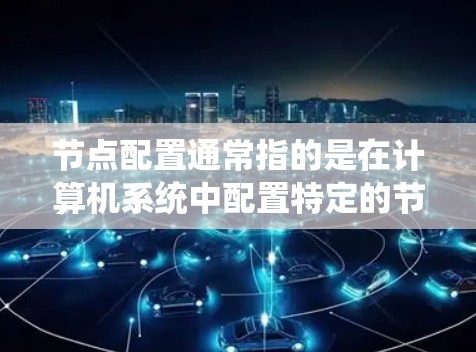 节点配置通常指的是在计算机系统中配置特定的节点，通常指服务器或服务器集群中的某个节点。以下是一些常见的节点配置步骤