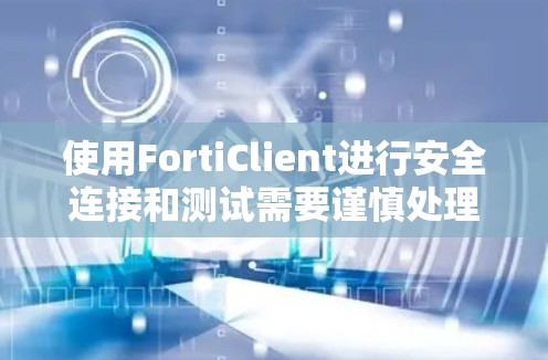 使用FortiClient进行安全连接和测试需要谨慎处理，以下是一些步骤和建议，帮助您顺利完成