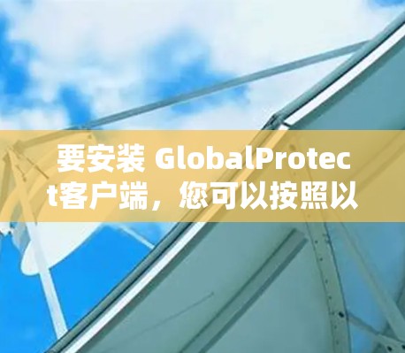 要安装 GlobalProtect客户端，您可以按照以下步骤进行操作