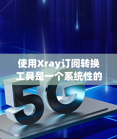 使用Xray订阅转换工具是一个系统性的过程，需要系统的学习和实践。以下是一个分步骤的指南，帮助你顺利使用该工具