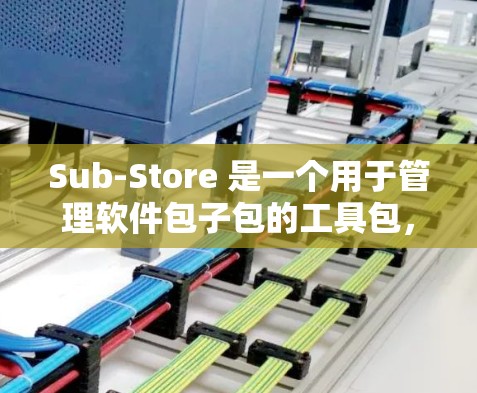 Sub-Store 是一个用于管理软件包子包的工具包，通常用于软件开发和构建。以下是下载和使用 Sub-Store 的步骤