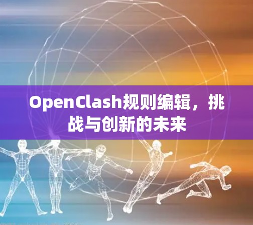 OpenClash规则编辑，挑战与创新的未来