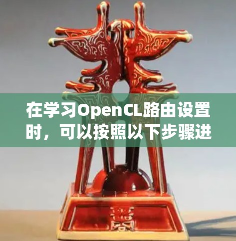 在学习OpenCL路由设置时，可以按照以下步骤进行，以确保successful地实现路由设置