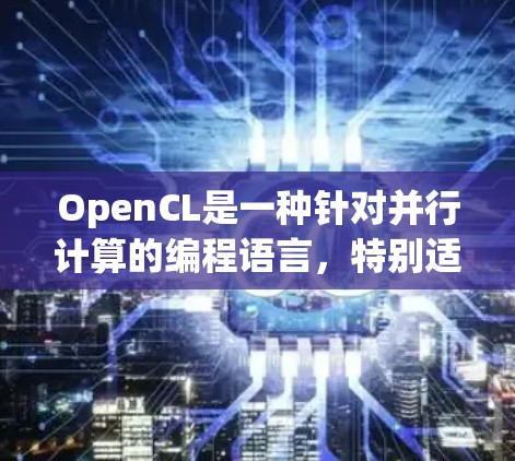 OpenCL是一种针对并行计算的编程语言，特别适用于处理图形处理和计算密集型任务。以下是对OpenCL的详细总结