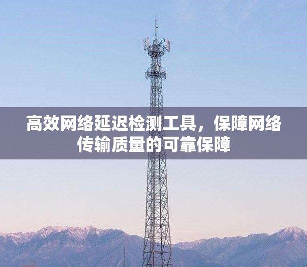 高效网络延迟检测工具，保障网络传输质量的可靠保障