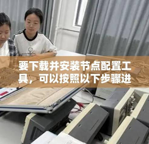要下载并安装节点配置工具，可以按照以下步骤进行