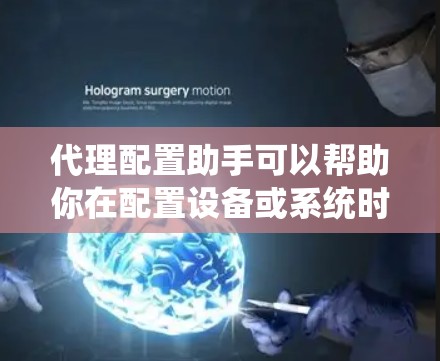 代理配置助手可以帮助你在配置设备或系统时提供专业的帮助。以下是一些常见的配置步骤和方法
