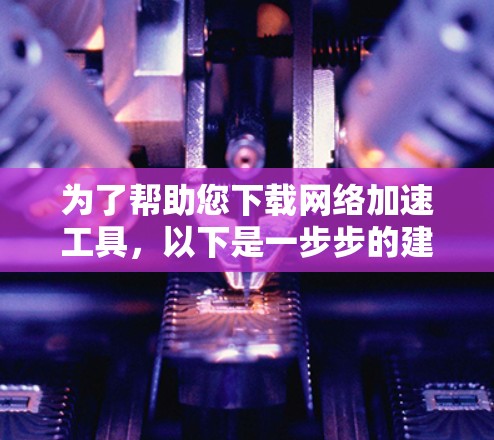 为了帮助您下载网络加速工具，以下是一步步的建议