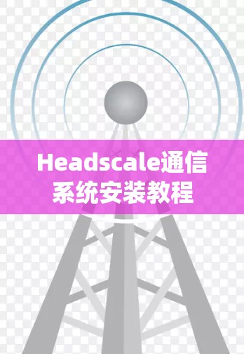 Headscale通信系统安装教程