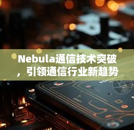 Nebula通信技术突破，引领通信行业新趋势