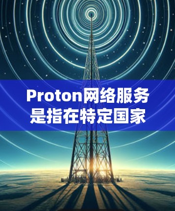 Proton网络服务是指在特定国家或地区的网络服务，通常涉及移动应用、互联网连接等。以下是对Proton网络服务的详细分析