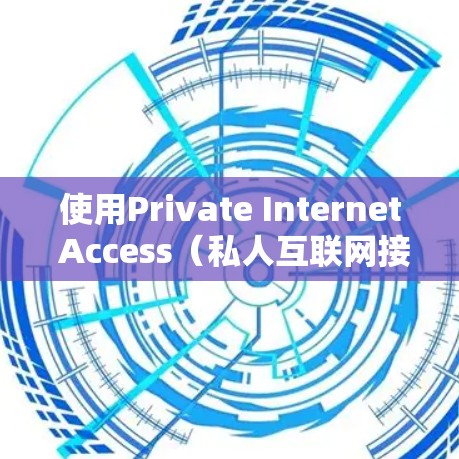 使用Private Internet Access（私人互联网接入）是一个通过特定设备访问外部互联网但保护个人数据和资源的安全操作。以下是一些关键步骤和注意事项