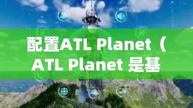 配置ATL Planet（ATL Planet 是基于HTTP的VPN协议）需要遵循以下步骤和注意事项