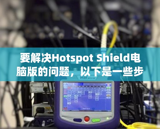 要解决Hotspot Shield电脑版的问题，以下是一些步骤的建议