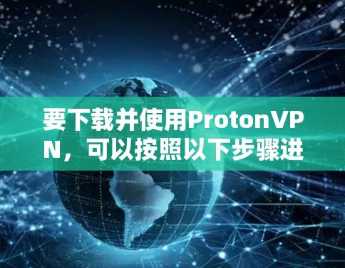 要下载并使用ProtonVPN，可以按照以下步骤进行