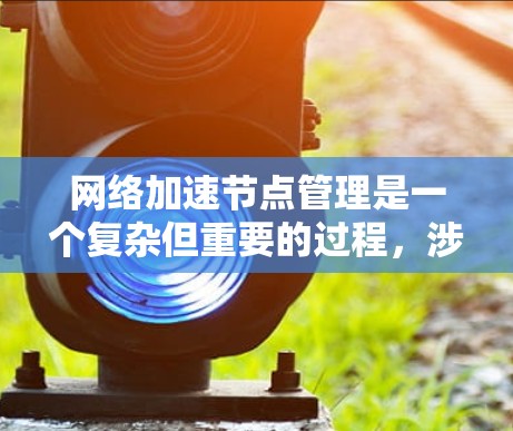 网络加速节点管理是一个复杂但重要的过程，涉及多个步骤和工具。以下是对网络加速节点管理的详细总结和步骤指南