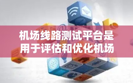 机场线路测试平台是用于评估和优化机场运行的重要工具，通过模拟和自动化测试，帮助机场管理人员提高效率和减少延误。以下是对该主题的总结和概述