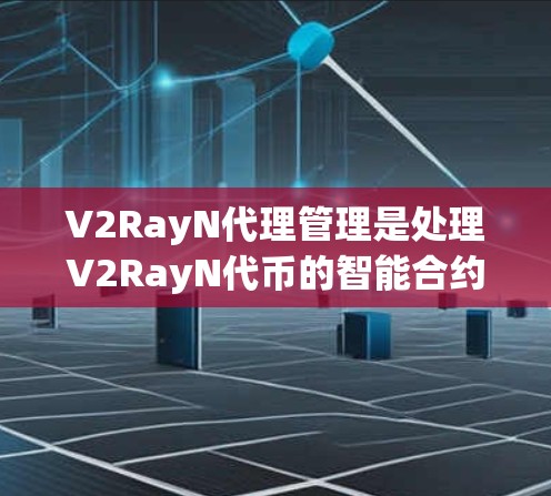V2RayN代理管理是处理V2RayN代币的智能合约（Smart Chain）的一部分，用于管理代理的状态、配置和安全。以下是一些常见的步骤和工具用于管理V2RayN代理