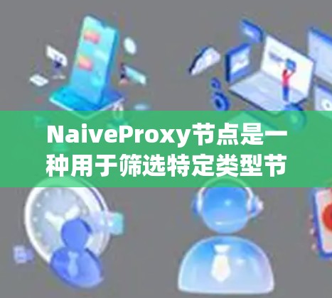 NaiveProxy节点是一种用于筛选特定类型节点的工具，适用于数据流中数据处理。以下是对其操作的详细步骤和解释