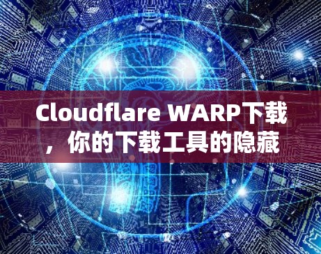 Cloudflare WARP下载，你的下载工具的隐藏威胁